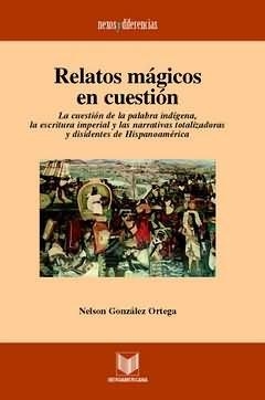 RELATOS MÁGICOS EN CUESTIÓN : LA CUESTIÓN DE LA PALABRA INDÍGENA, LA ESCRITURA IMPERIAL Y LAS NARRATIVAS TOTALIZADORAS Y DISIDENTES DE HISPANOAMÉRICA | 9788484892458 | GONZALEZ ORTEGA, NELSON