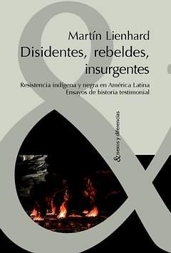 DISIDENTES, REBELDES, INSURGENTES : RESISTENCIA INDÍGENA Y NEGRA EN AMÉRICA LATINA. ENSAYOS DE HISTORIA TESTIMONIAL | 9788484893493 | LIENHARD, MARTIN