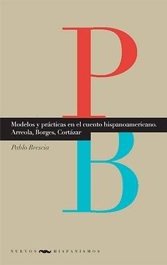 MODELOS Y PRÁCTICAS EN EL CUENTO HISPANOAMERICANO : ARREOLA, BORGES, CORTÁZAR | 9788484896272 | BRESCIA, PABLO
