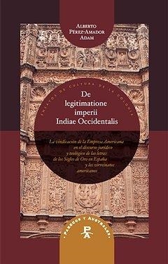 DE LEGITIMATIONE IMPERII INDIAE OCCIDENTALIS : LA VINDICACIÓN DE LA EMPRESA AMERICANA EN EL DISCURSO JURÍDICO Y TEOLÓGICO DE LAS LETRAS DE LOS SIGLOS  | 9788484895039 | PEREZ-AMADOR ADAM, ALBERTO