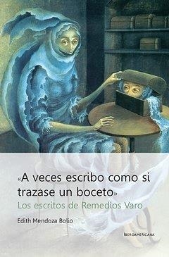 A VECES ESCRIBO COMO SI TRAZASE UN BOCETO : LOS ESCRITOS DE REMEDIOS VARO | 9788484895251 | MENDOZA BOLIO, EDITH