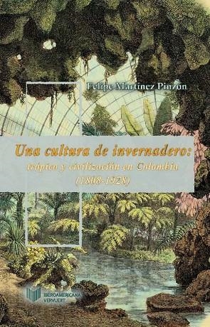 CULTURA DE INVERNADERO, UNA : TRÓPICO Y CIVILIZACIÓN EN COLOMBIA (1808-1928) | 9788484898764 | MARTINEZ PINZON, FELIPE