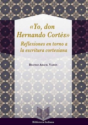 YO, DON HERNANDO CORTÉS : REFLEXIONES EN TORNO A LA ESCRITURA CORTESIANA | 9788484899563 | ARACIL VARON, BEATRIZ