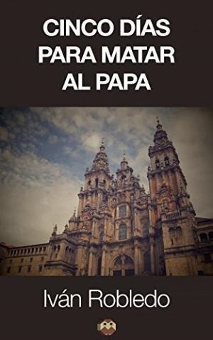 CINCO DÍAS PARA MATAR AL PAPA | 9788494191718 | ROBLEDO, IVÁN