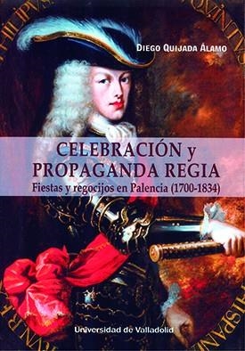 CELEBRACIÓN Y PROPAGANDA REGIA. FIESTAS Y REGOCIJOS EN PALENCIA (1700-1834) | 9788413201351 | QUIJADA ÁLAMO, DIEGO