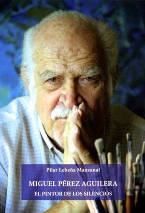 MIGUEL PÉREZ AGUILERA. EL PINTOR DE LOS SILENCIOS | 9788477984801 | LEBEÑA MANZANAL, PILAR