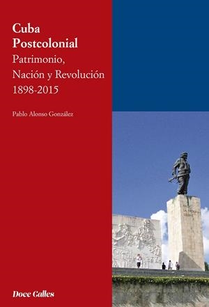 CUBA POSTCOLONIAL. PATRIMONIO, NACIÓN Y REVOLUCIÓN 1898-2015 | 9788497442602 | ALONSO GONZALEZ, PABLO