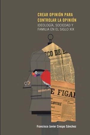 CREAR OPINIÓN PARA CONTROLAR LA OPINIÓN. IDEOLOGÍA, SOCIEDAD Y FAMILIA EN EL SIGLO XIX | 9788497441889 | CRESPO SÁNCHEZ, FRANCISCO JAVIER