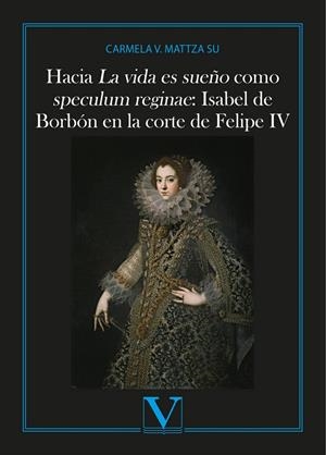 HACIA LA VIDA ES SUEÑO COMO SPECULUM REGINAE: ISABEL DE BORBÓN EN LA CORTE DE FELIPE IV | 9788490745687 | MATTZA, CARMELA