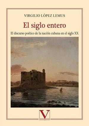 SIGLO ENTERO, EL. ESTUDIO SOBRE LA ESCRITURA POÉTICA DE LA NACIÓN CUBANA EN EL SIGLO XX | 9788490745304 | LÓPEZ LEMUS, VIRGILIO