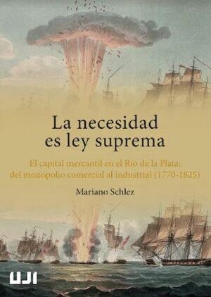 NECESIDAD ES LEY SUPREMA, LA. EL CAPITAL MERCANTIL EN EL RÍO DE LA PLATA: DEL MONOPOLIO COMERCIAL AL INDUSTRIAL (1770-1825) | 9788418951039 | MARTÍN SCHLEZ, MARIANO