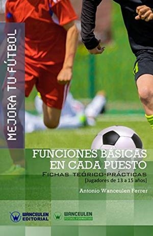 MEJORA TU FÚTBOL : FUNCIONES BÁSICAS EN CADA PUESTO (FICHAS TEÓRICO-PRÁCTICAS PARA JUGADORES DE 13 A 15 AÑOS) | 9788499934006 | WANCEULEN FERRER, ANTONIO