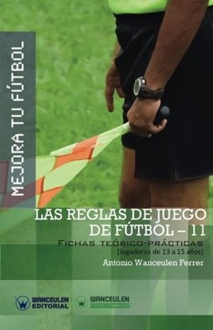 MEJORA TU FÚTBOL : LAS REGLAS DE JUEGO EN FÚTBOL 11 (FICHAS TEÓRICO-PRÁCTICAS PARA JUGADORES DE 13 A 15 AÑOS) | 9788499934044 | WANCEULEN FERRER, ANTONIO
