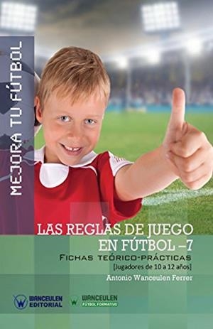 MEJORA TU FÚTBOL : LAS REGLAS DE JUEGO EN FÚTBOL 7 (FICHAS TEÓRICO-PRÁCTICAS PARA JUGADORES DE 10 A 12 AÑOS) | 9788499937281 | WANCEULEN FERRER, ANTONIO