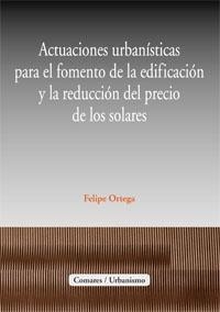 ACTUACIONES URBANISTICAS PARA EL FOMENTO DE LA EDIFICACIÓN Y LA REDUCCIÓN DEL PRECIO DE LOS SOLARES | 9788498364408 | ORTEGA, FELIPE