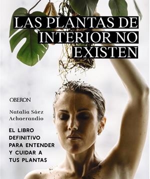 PLANTAS DE INTERIOR NO EXISTEN, LAS. EL LIBRO DEFINITIVO PARA ENTENDER Y CUIDAR A TUS PLANTAS | 9788441545397 | SÁEZ ACHAERANDIO, NATALIA