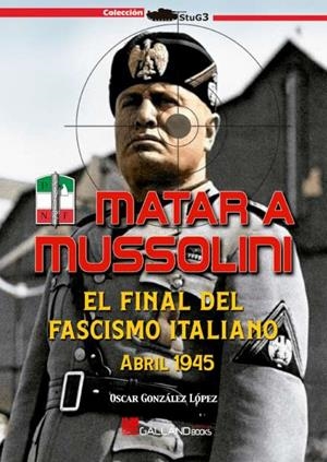MATAR A MUSSOLINI. EL FINAL DEL FASCISMO ITALIANO. ABRIL 1945 | 9788417816766 | GONZÁLEZ LÓPEZ, ÓSCAR