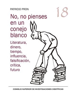 NO, NO PIENSES EN UN CONEJO BLANCO : LITERATURA, DINERO, TIEMPO, INFLUENCIA, FALSIFICACIÓN, CRÍTICA, FUTURO | 9788400109769 | PRON, PATRICIO