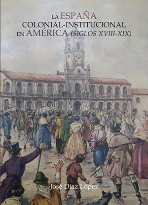 ESPAÑA COLONIAL INSTITUCIONAL EN AMERICA SIGLOS XVIII - XIX, LA | 9788419038920 | DÍAZ LÓPEZ, JOSÉ