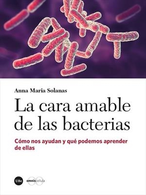 CARA AMABLE DE LAS BACTERIAS, LA. CÓMO NOS AYUDAN Y QUÉ PODEMOS APRENDER DE ELLAS | 9788491687450 | SOLANAS CANOVAS, ANNA MARIA