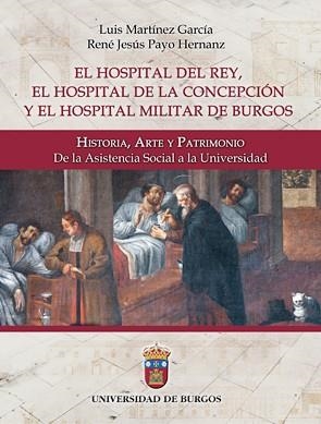HOSPITAL DEL REY, EL HOSPITAL DE LA CONCEPCIÓN Y EL HOSPITAL MILITAR DE BURGOS, EL : HISTORIA, ARTE Y PATRIMONIO. DE LA ASISTENCIA SOCIAL A LA UNIVERS | 9788492681983 | MARTÍNEZ GARCÍA, LUIS / PAYO HERNANZ, RENÉ JESÚS