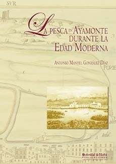 PESCA EN AYAMONTE DURANTE LA EDAD MODERNA, LA | 9788415147299 | GONZÁLEZ DÍAZ, ANTONIO MANUEL