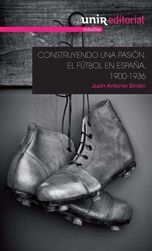 CONSTRUYENDO UNA PASION: EL FUTBOL EN ESPAÑA, 1900-1936 | 9788416125746 | SIMÓN SANJURJO, JUAN ANTONIO