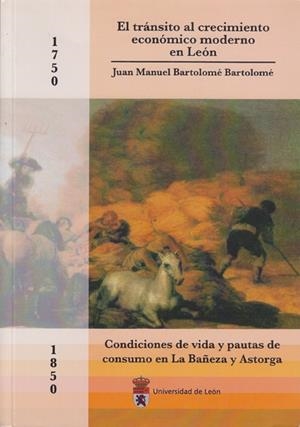 TRÁNSITO AL CRECIMIENTO ECONÓMICO MODERNO EN LEÓN (1750-1850), EL. CONDICIONES DE VIDA Y PAUTAS DE CONSUMO EN LA BAÑEZA Y ASTORGA | 9788497731492 | BARTOLOMÉ BARTOLOMÉ, JUAN MANUEL