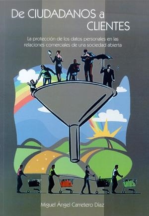 DE CIUDADANOS A CLIENTES. LA PROTECCIÓN DE LOS DATOS PERSONALES EN LAS RELACIONES COMERCIALES DE UNA SOCIEDAD ABIERTA | 9788497732499 | CARRETERO DÍAZ, MIGUEL ÁNGEL