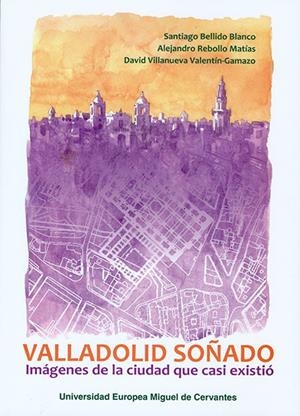 VALLADOLID SOÑADO : IMÁGENES DE LA CIUDAD QUE CASI EXISTIÓ | 9788493972936 | BELLIDO BLANCO, SANTIAGO / REBOLLO MATÍAS, ALEJANDRO / VILLANUEVA VALENTÍN GAMAZO, DAVID