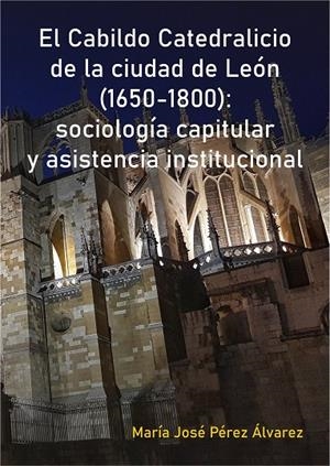 CABILDO CATEDRALICIO DE LA CIUDAD DE LEÓN (1650-1800), EL : SOCIOLOGÍA CAPITULAR Y ASISTENCIA INSTITUCIONAL | 9788418490279 | PÉREZ ÁLVAREZ, MARÍA JOSÉ