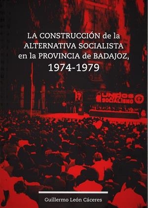 CONSTRUCCIÓN DE LA ALTERNATIVA SOCIALISTA EN LA PROVINCIA DE BADAJOZ, 1974-1979, LA | 9788491270171 | LEÓN CÁCERES, GUILLERMO