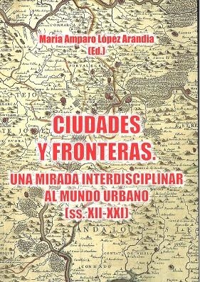 CIUDADES Y FRONTERAS. UNA MIRADA INTERDISCIPLINAR AL MUNDO URBANO (SS.XIII-XXI) | 9788477237174 | LÓPEZ ARANDIA, MARÍA AMPARO