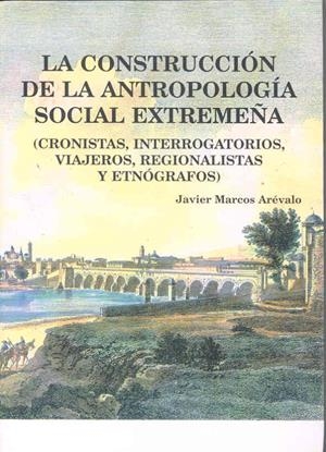 CONSTRUCCIÓN DE LA ANTROPOLOGÍA SOCIAL EXTREMEÑA (CRONISTAS, INTERROGATORIOS, VIAJEROS, REGIONALISTAS Y ETNÓGRAFOS), LA | 9788477232087 | MARCOS ARÉVALO, JAVIER