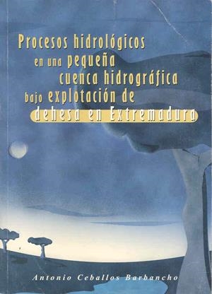 PROCESOS HIDROLÓGICOS EN UNA PEQUEÑA CUENCA HIDROGRÁFICA BAJO EXPLOTACIÓN DE DEHESA EN EXTREMADURA | 9788477233299 | CEBALLOS BARBANCHO, ANTONIO