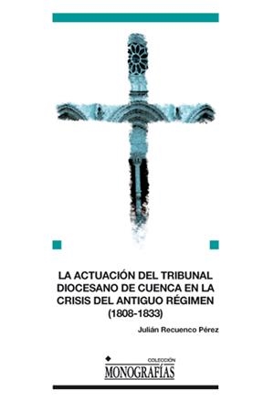 ACTUACIÓN DEL TRIBUNAL DIOCESANO DE CUENCA EN LA CRISIS DEL ANTIGUO RÉGIMEN, LA | 9788484278139 | RECUENCO PÉREZ, JULIÁN