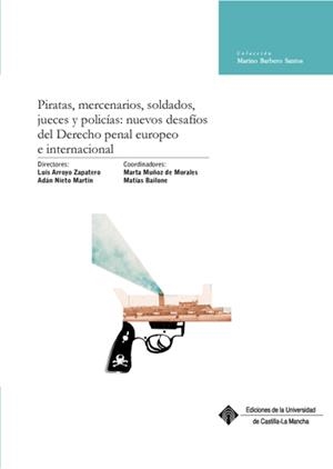 PIRATAS, MERCENARIOS, SOLDADOS, JUECES Y POLICÍAS: NUEVOS DESAFÍOS DEL DERECHO | 9788484277484 | ARROYO ZAPATERO, LUIS / NIETO MARTÍN, ADÁN / MUÑOZ DE MORALES, MARTA / MATÍAS BAILONE