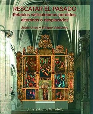 RESCATAR EL PASADO. RETABLOS VALLISOLETANOS PERDIDOS, ALTERADOS O DESPLAZADOS | 9788413201948 | VALDIVIESO, ENRIQUE