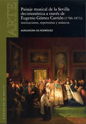 PAISAJE MUSICAL DE LA SEVILLA DECIMONÓNICA A TRAVÉS DE EUGENIO GÓMEZ CARRIÓN (1786-1871): INSTITUCIONES, REPERTORIOS Y MÚSICOS | 9788477984979 | GIL RODRÍGUEZ, AUXILIADORA