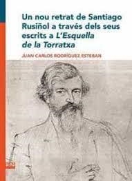 NOU RETRAT DE SANTIAGO RUSIÑOL A TRAVÉS DELS SEUS ESCRITS A L'ESQUELLA DE LA TORRATXA, UN | 9788491912309 | RODRÍGUEZ ESTEBAN, JUAN CARLOS