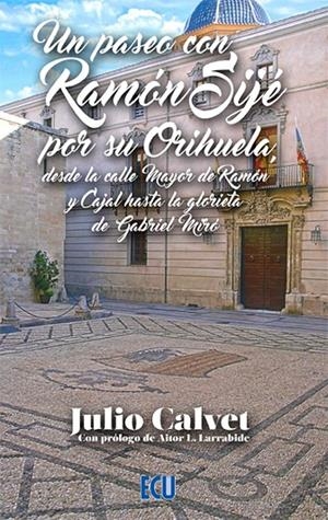 PASEO CON RAMON SIJE POR SU ORIHUELA DESDE LA CALLE MAYOR DE RAMON Y CAJAL HASTA LA GLORIETA DE GABRIEL MIRÓ, UN | 9788412626124 | CALVET BOTELLA, JULIO