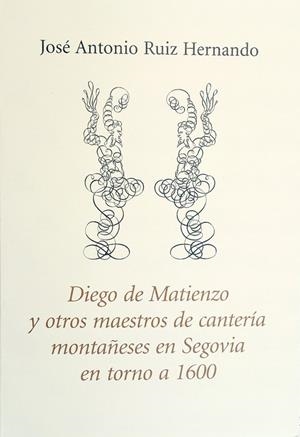 DIEGO DE MATIENZO Y OTROS MAESTROS DE CANTERÍA MONTAÑESES EN SEGOVIA EN TORNO A 1600 | 9788417118068 | RUIZ HERNANDO, JOSE ANTONIO