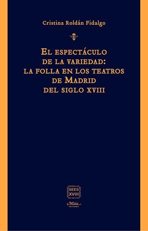 ESPECTÁCULO DE LA VARIEDAD, EL : LA FOLLA EN LOS TEATROS DE MADRID DEL SIGLO XVIII | 9788492724864 | ROLDÁN FIDALGO, CRISTINA
