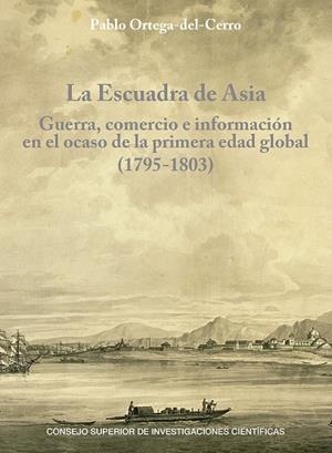 ESCUADRA DE ASIA, LA. GUERRA, COMERCIO E INFORMACIÓN EN EL OCASO DE LA PRIMERA EDAD GLOBAL (1795-1803) | 9788400111533 | ORTEGA DEL CERRO, PABLO