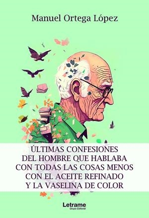ÚLTIMAS CONFESIONES DEL HOMBRE QUE HABLABA CON TODAS LAS COSAS MENOS CON EL ACEITE REFINADO Y LA VASELINA DE COLOR | 9788411447881 | ORTEGA LÓPEZ, MANUEL