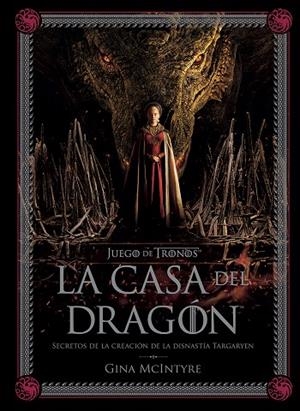 JUEGO DE TRONOS. LA CASA DEL DRAGÓN. SECRETOS DE LA CREACIÓN DE LA DINASTÍA TARGARIAN | 9788467964004 | MCINTYRE, GINA