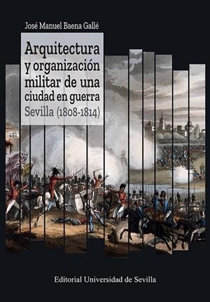 ARQUITECTURA Y ORGANIZACION MILITAR DE UNA CIUDAD EN GUERRA SEVILLA (1808-1814) | 9788447223787 | BAENA GALLÉ, JOSÉ MANUEL