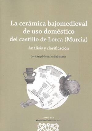 CERAMICA BAJOMEDIEVAL DE USO DOMESTICO DEL CASTILLO DE LORCA MURCIA, LA | 9788413694498 | GONZALEZ BALLESTEROS, JOSÉ ÁNGEL