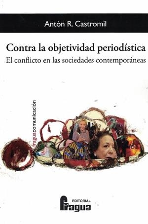 CONTRA LA OBJETIVIDAD PERIODISTICA. EL CONFLICTO EN LAS SOCIEDADES CONTEMPORÁNEAS | 9788470747618 | RODRIGUEZ CASTROMIL, ANTON