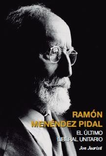 RAMÓN MENÉNDEZ PIDAL. EL ÚLTIMO LIBERAL UNITARIO | 9788496729650 | JUARISTI LINACERO, JON